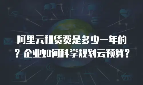 阿里云租赁费是多少一年的？企业如何科学规划云预算？