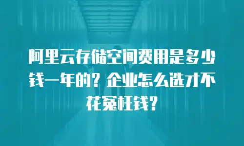 阿里云存储空间费用是多少钱一年的？企业怎么选才不花冤枉钱？