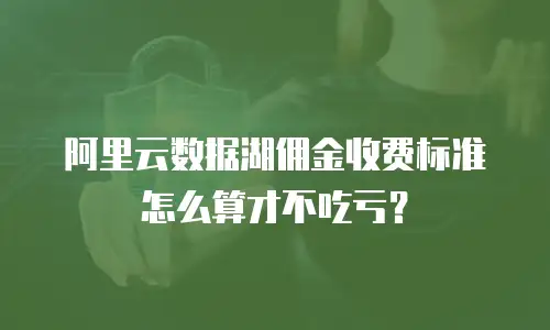 阿里云数据湖佣金收费标准怎么算才不吃亏？
