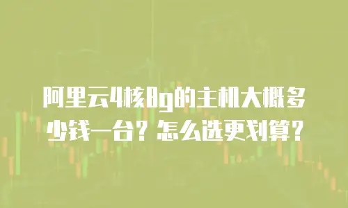 阿里云4核8g的主机大概多少钱一台？怎么选更划算？