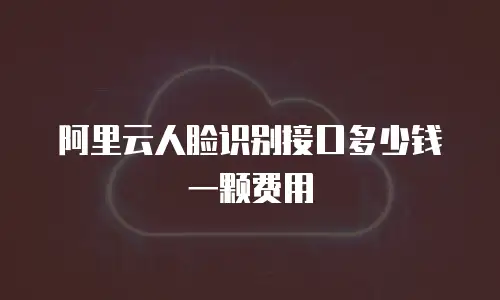 阿里云人脸识别接口多少钱一颗费用