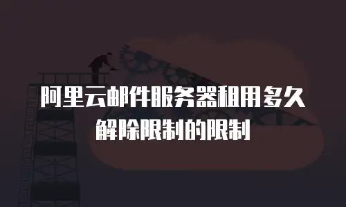 阿里云邮件服务器租用多久解除限制的限制