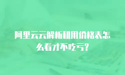 阿里云云解析租用价格表怎么看才不吃亏？