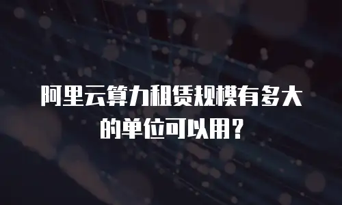阿里云算力租赁规模有多大的单位可以用？