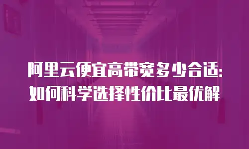 阿里云便宜高带宽多少合适：如何科学选择性价比最优解