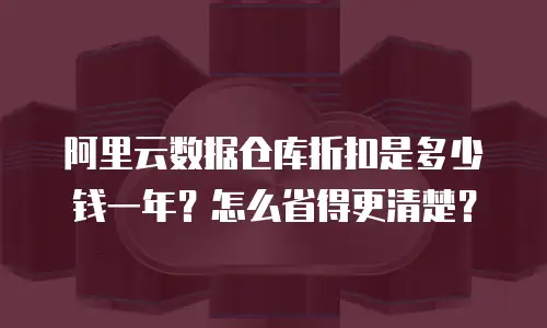 阿里云数据仓库折扣是多少钱一年？怎么省得更清楚？