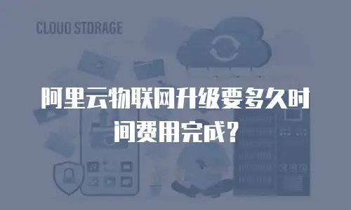 阿里云物联网升级要多久时间费用完成？