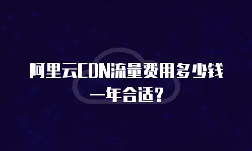 阿里云CDN流量费用多少钱一年合适？