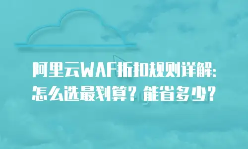 阿里云WAF折扣规则详解：怎么选最划算？能省多少？