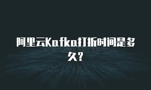 阿里云Kafka打折时间是多久？