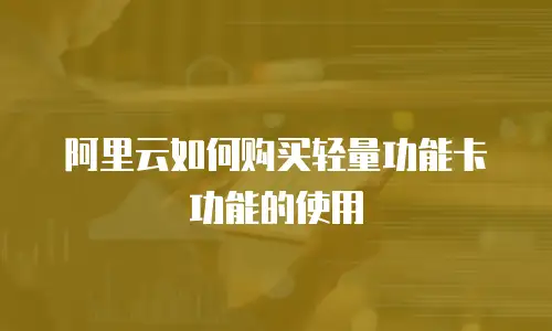 阿里云如何购买轻量功能卡功能的使用