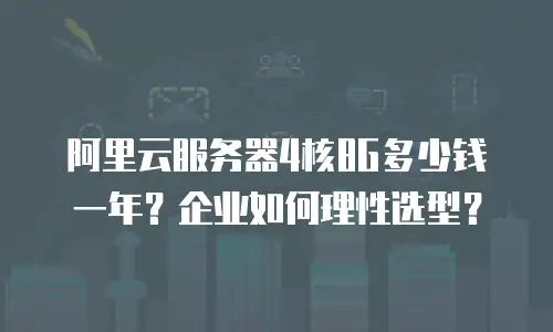阿里云服务器4核8G多少钱一年？企业如何理性选型？