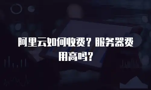 阿里云如何收费？服务器费用高吗？