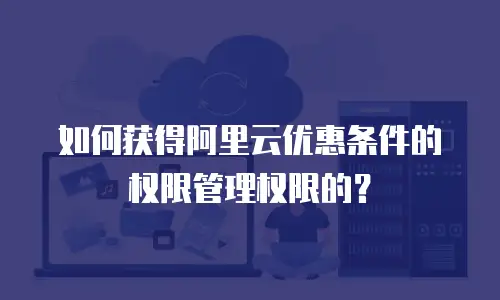 如何获得阿里云优惠条件的权限管理权限的？