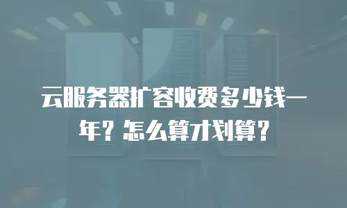 云服务器扩容收费多少钱一年？怎么算才划算？