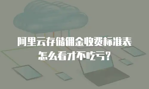 阿里云存储佣金收费标准表怎么看才不吃亏？