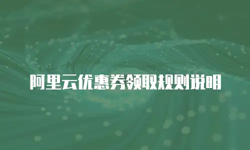 阿里云优惠券领取规则说明