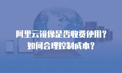 阿里云镜像是否收费使用？如何合理控制成本？