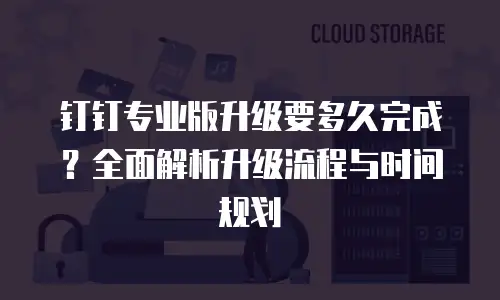 钉钉专业版升级要多久完成？全面解析升级流程与时间规划