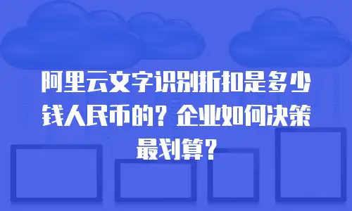 阿里云文字识别折扣是多少钱人民币的？企业如何决策最划算？