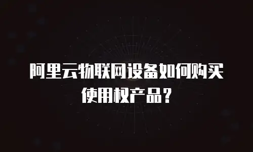 阿里云物联网设备如何购买使用权产品？