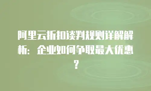 阿里云折扣谈判规则详解解析：企业如何争取最大优惠？