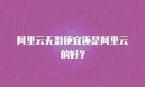 阿里云无影便宜还是阿里云的好？