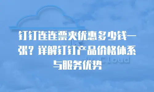 钉钉连连票夹优惠多少钱一张？详解钉钉产品价格体系与服务优势