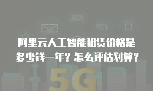 阿里云人工智能租赁价格是多少钱一年？怎么评估划算？