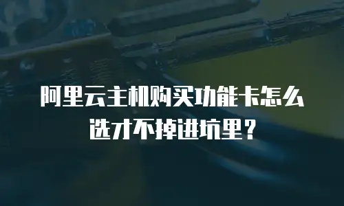 阿里云主机购买功能卡怎么选才不掉进坑里？