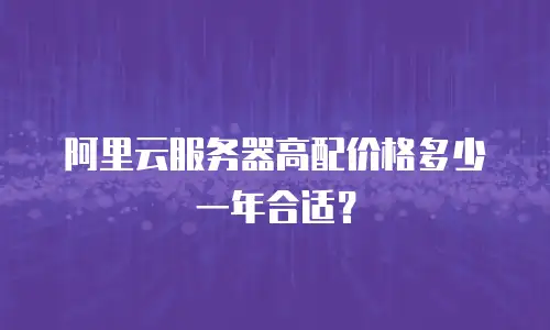 阿里云服务器高配价格多少一年合适？