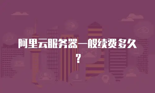 阿里云服务器一般续费多久？