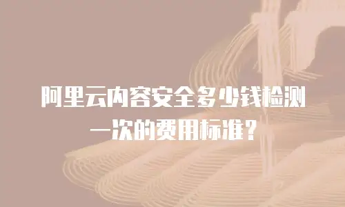 阿里云内容安全多少钱检测一次的费用标准？
