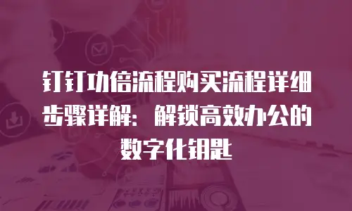 钉钉功倍流程购买流程详细步骤详解：解锁高效办公的数字化钥匙