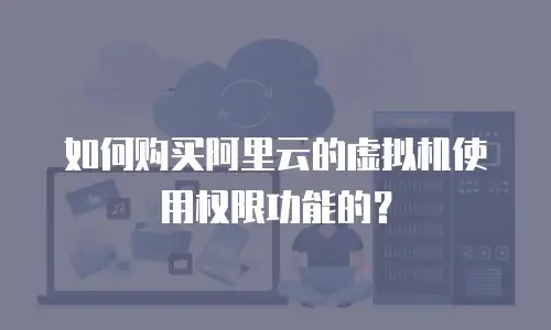 如何购买阿里云的虚拟机使用权限功能的？