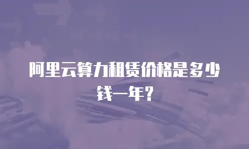 阿里云算力租赁价格是多少钱一年？