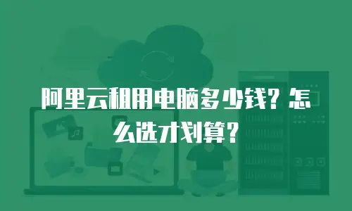 阿里云租用电脑多少钱？怎么选才划算？