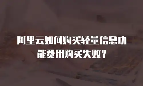阿里云如何购买轻量信息功能费用购买失败？
