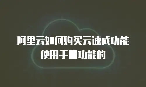 阿里云如何购买云速成功能使用手册功能的