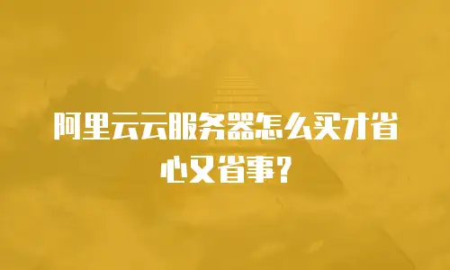 阿里云云服务器怎么买才省心又省事？