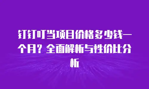 钉钉叮当项目价格多少钱一个月？全面解析与性价比分析