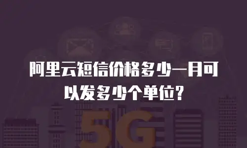 阿里云短信价格多少一月可以发多少个单位？
