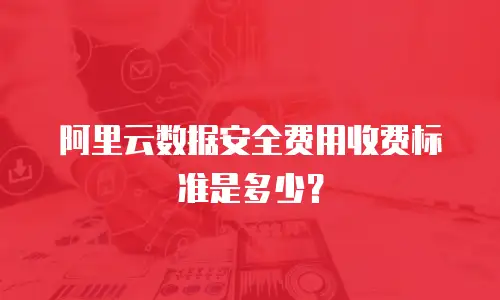 阿里云数据安全费用收费标准是多少？