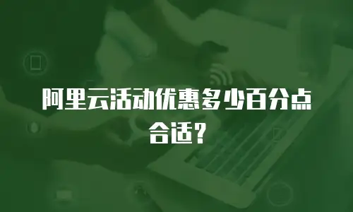 阿里云活动优惠多少百分点合适？