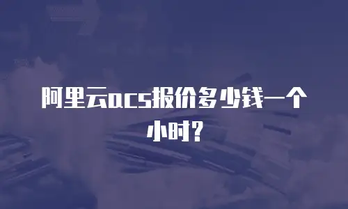 阿里云acs报价多少钱一个小时？