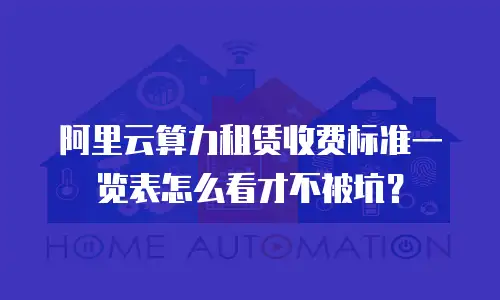 阿里云算力租赁收费标准一览表怎么看才不被坑？