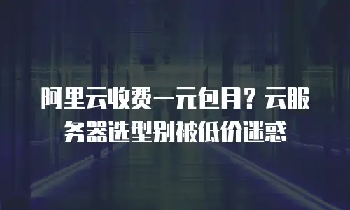 阿里云收费一元包月？云服务器选型别被低价迷惑