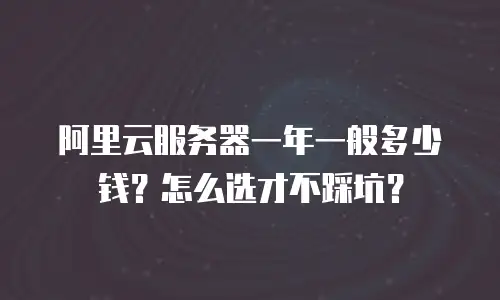阿里云服务器一年一般多少钱？怎么选才不踩坑？