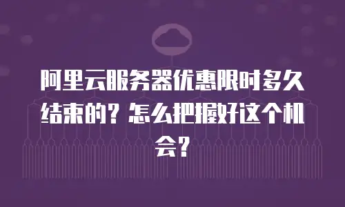 阿里云服务器优惠限时多久结束的？怎么把握好这个机会？
