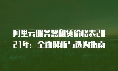阿里云服务器租赁价格表2021年：全面解析与选购指南